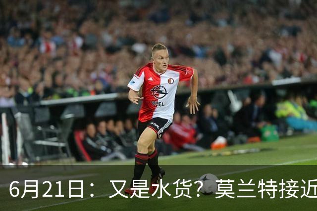 6月21日：又是水货？莫兰特接近加盟，放弃西甲中场，山东泰山引援看不懂